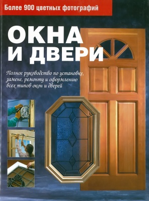 Окна и двери. Полное руководство по установке, ремонту и оформлению всех типов о