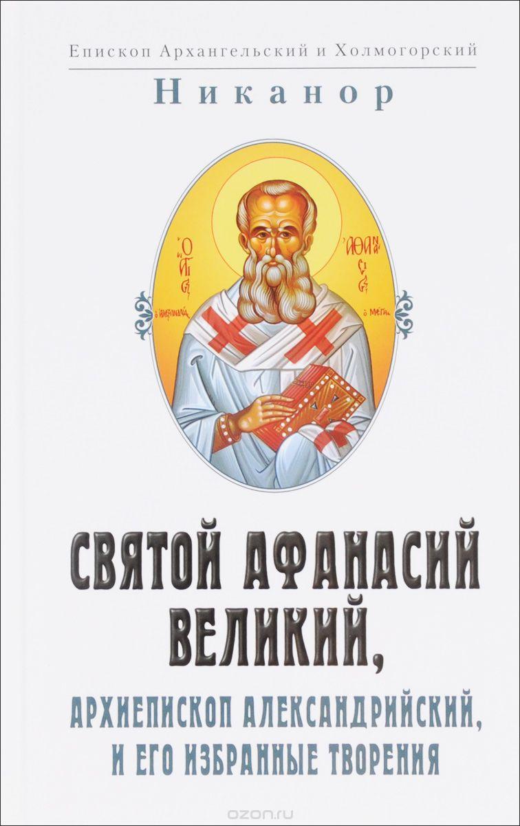 Святой Афанасий Великий. Архиепископ Александрийский и его избранные творения